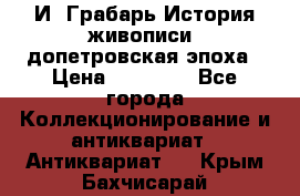  И. Грабарь История живописи, допетровская эпоха › Цена ­ 12 000 - Все города Коллекционирование и антиквариат » Антиквариат   . Крым,Бахчисарай